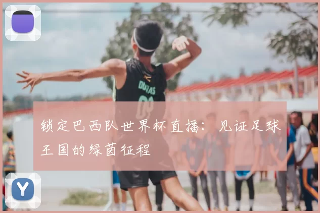锁定巴西队世界杯直播：见证足球王国的绿茵征程