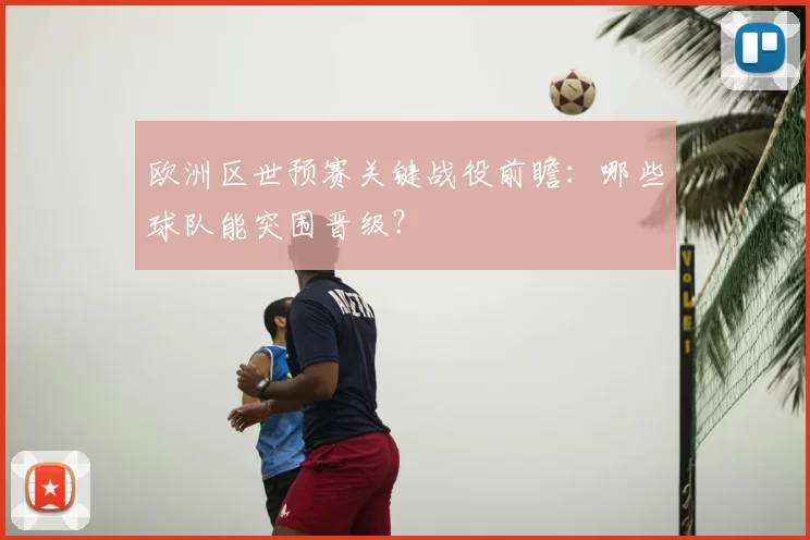 欧洲区世预赛关键战役前瞻:哪些球队能突围晋级?