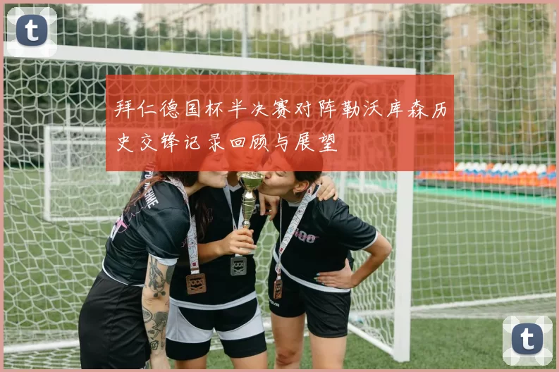 拜仁德国杯半决赛对阵勒沃库森历史交锋记录回顾与展望
