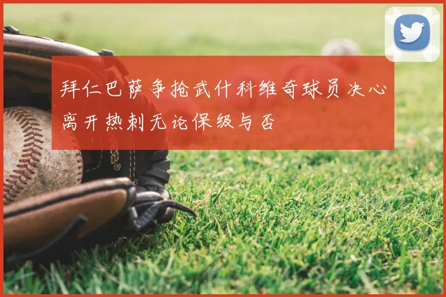 拜仁巴萨争抢武什科维奇球员决心离开热刺无论保级与否