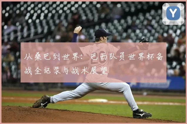 从桑巴到世界:巴西队员世界杯备战全记录与战术展望