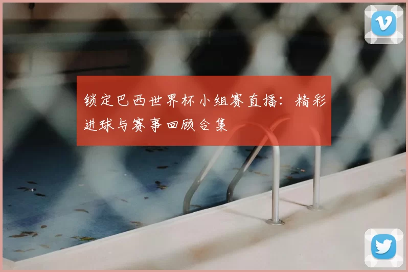锁定巴西世界杯小组赛直播：精彩进球与赛事回顾合集