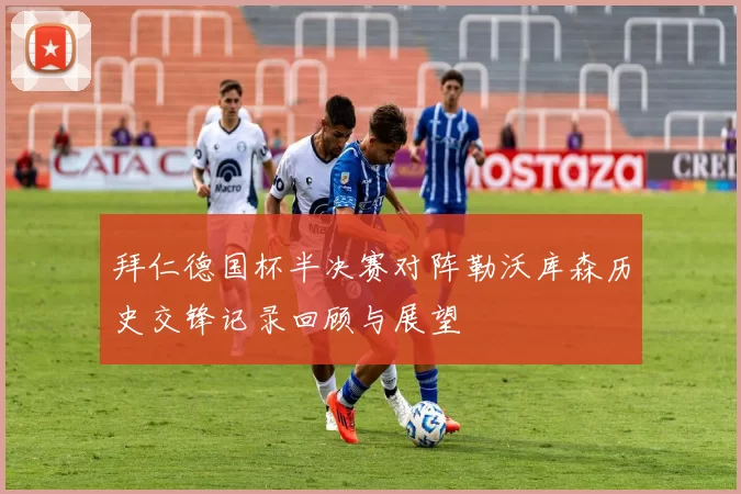 拜仁德国杯半决赛对阵勒沃库森历史交锋记录回顾与展望