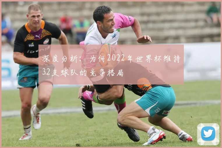 深度分析：为何2022年世界杯维持32支球队的竞争格局