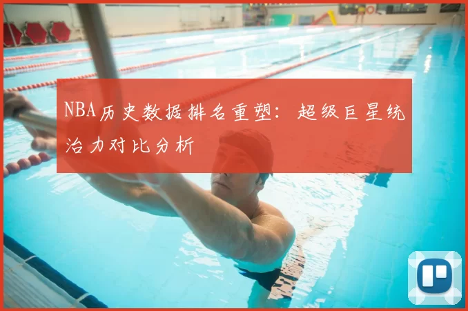 NBA历史数据排名重塑:超级巨星统治力对比分析
