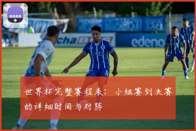 世界杯完整赛程表:小组赛到决赛的详细时间与对阵