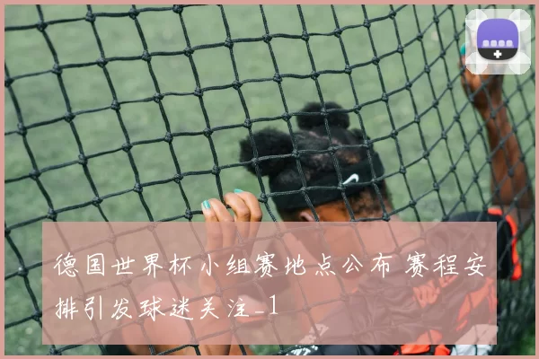 德国世界杯小组赛地点公布 赛程安排引发球迷关注_1