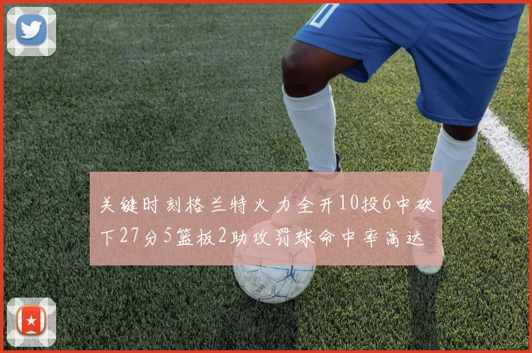 关键时刻格兰特火力全开10投6中砍下27分5篮板2助攻罚球命中率高达857