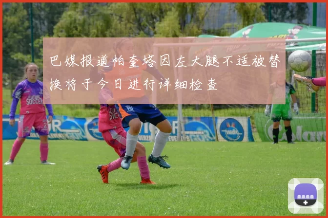 巴媒报道帕奎塔因左大腿不适被替换将于今日进行详细检查