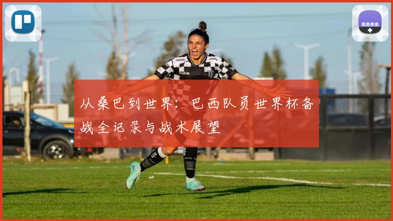 从桑巴到世界:巴西队员世界杯备战全记录与战术展望