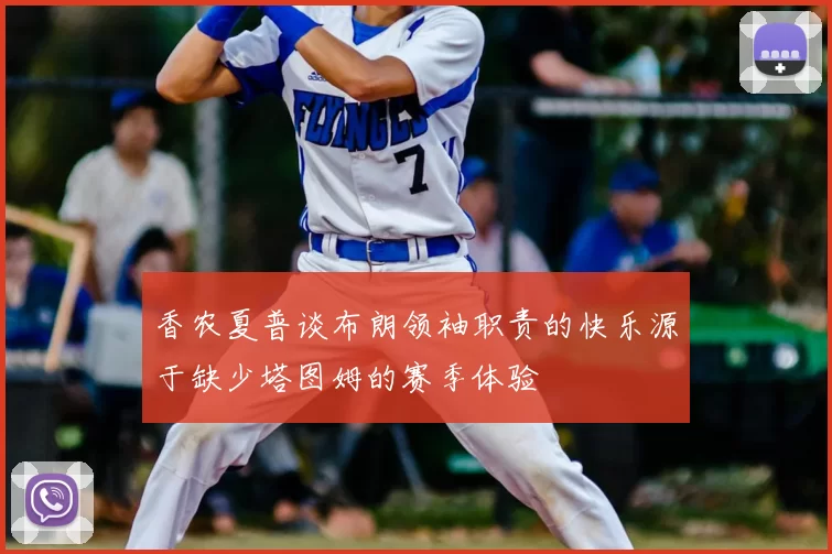 香农夏普谈布朗领袖职责的快乐源于缺少塔图姆的赛季体验
