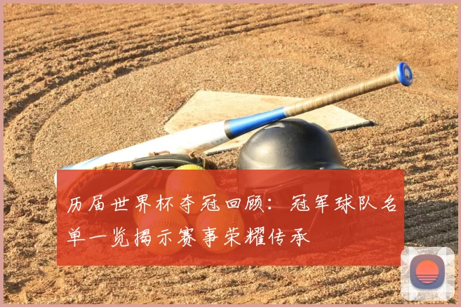 历届世界杯夺冠回顾:冠军球队名单一览揭示赛事荣耀传承