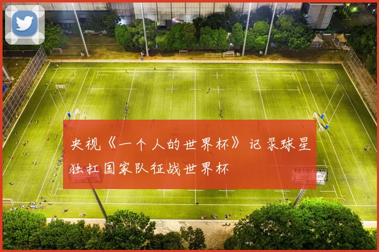 央视《一个人的世界杯》记录球星独扛国家队征战世界杯