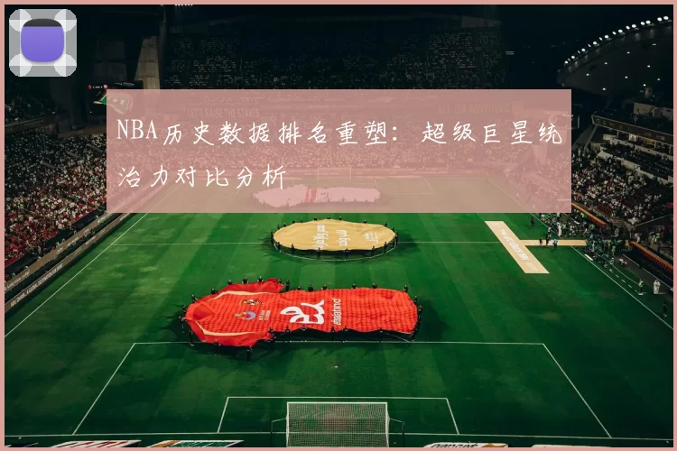 NBA历史数据排名重塑：超级巨星统治力对比分析
