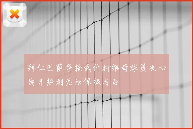 拜仁巴萨争抢武什科维奇球员决心离开热刺无论保级与否