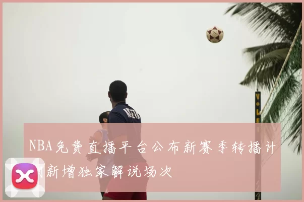 NBA免费直播平台公布新赛季转播计划新增独家解说场次