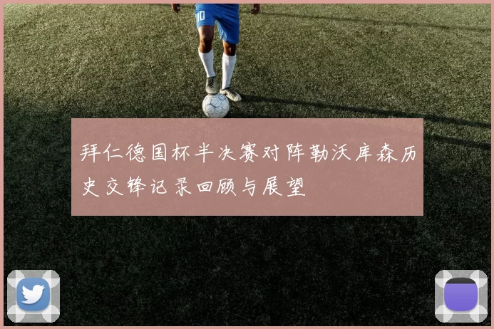 拜仁德国杯半决赛对阵勒沃库森历史交锋记录回顾与展望