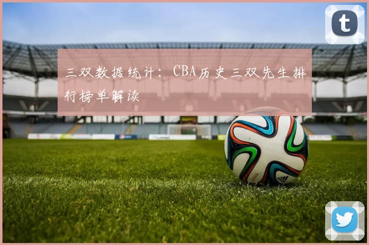三双数据统计:CBA历史三双先生排行榜单解读