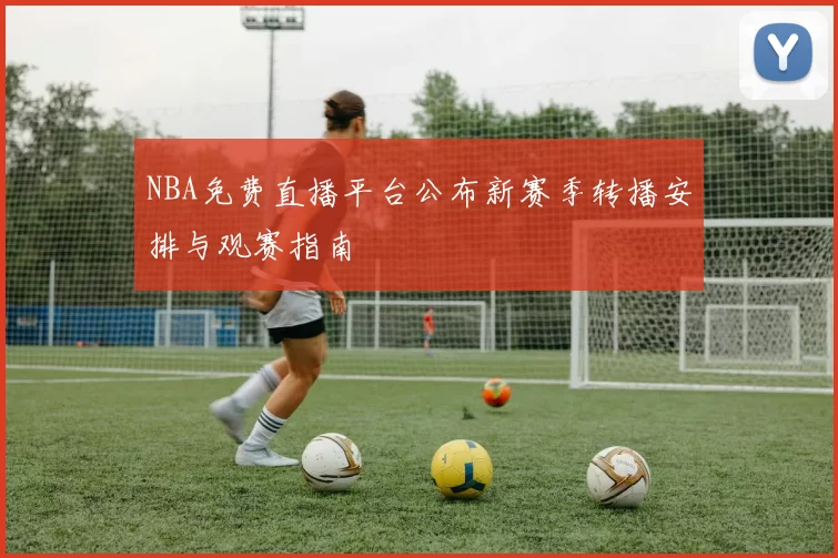 NBA免费直播平台公布新赛季转播安排与观赛指南