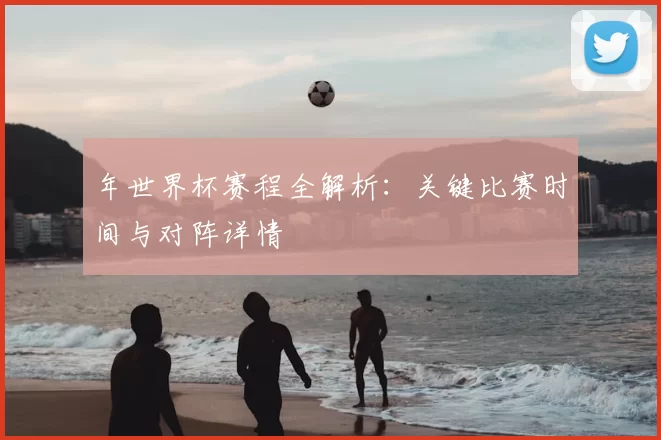 年世界杯赛程全解析：关键比赛时间与对阵详情