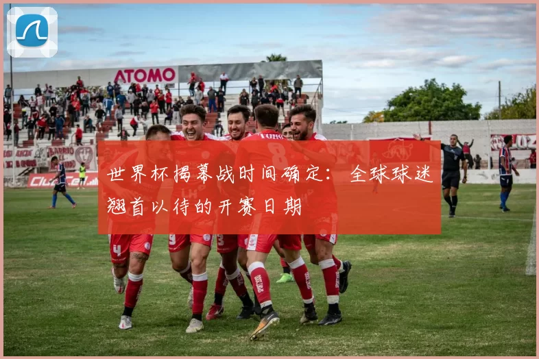 世界杯揭幕战时间确定:全球球迷翘首以待的开赛日期