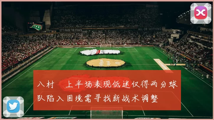 八村塁上半场表现低迷仅得两分球队陷入困境需寻找新战术调整