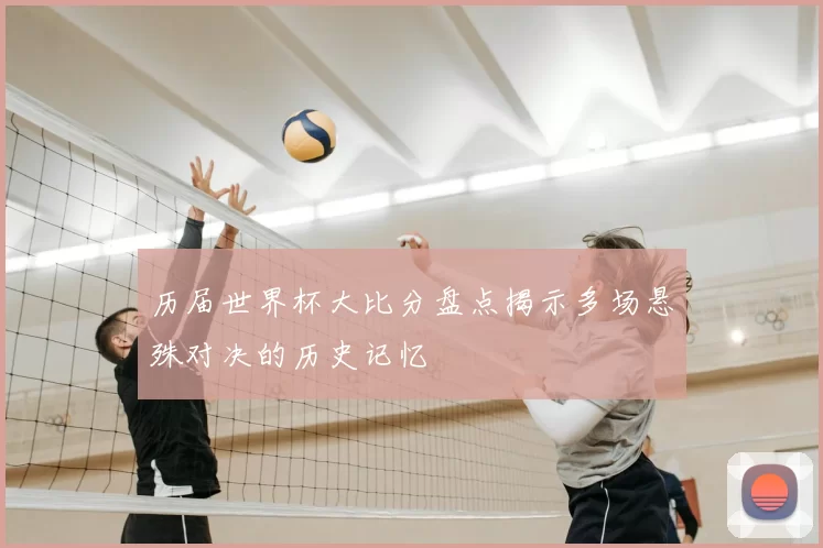 历届世界杯大比分盘点揭示多场悬殊对决的历史记忆