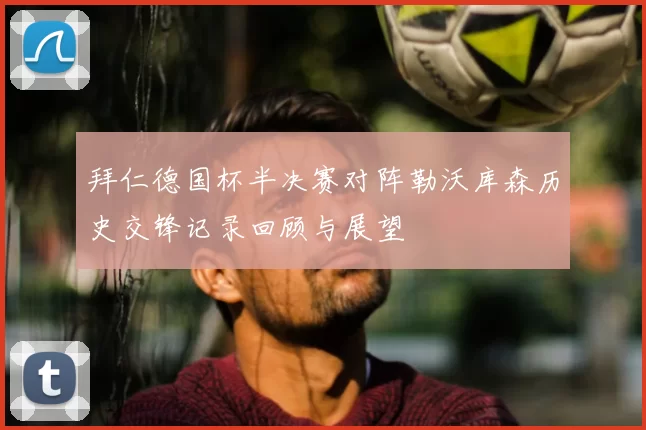 拜仁德国杯半决赛对阵勒沃库森历史交锋记录回顾与展望