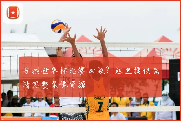 寻找世界杯比赛回放?这里提供高清完整录像资源