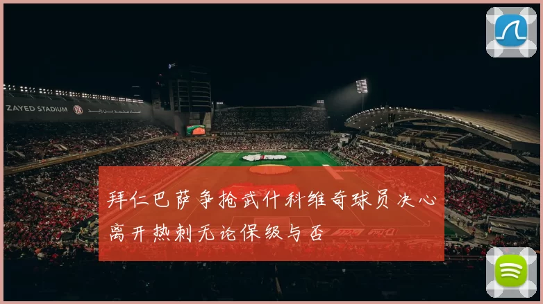 拜仁巴萨争抢武什科维奇球员决心离开热刺无论保级与否