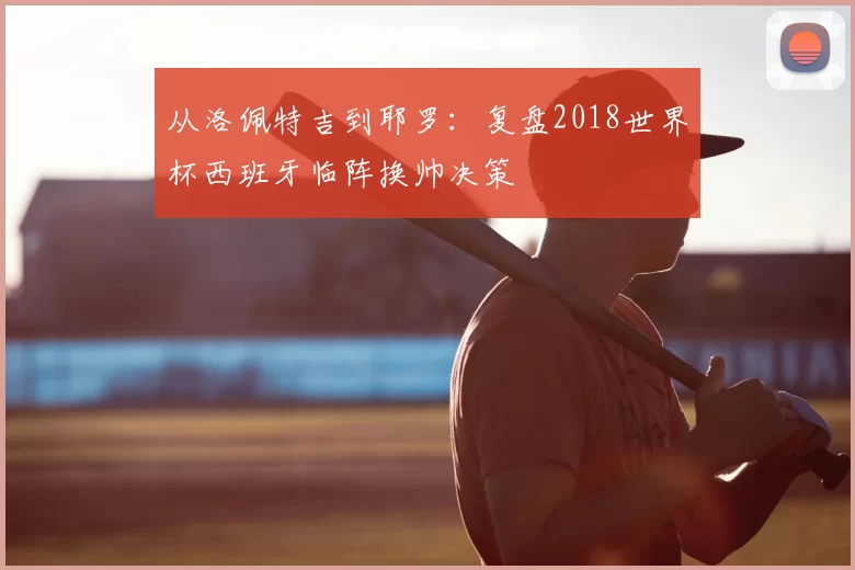 从洛佩特吉到耶罗:复盘2018世界杯西班牙临阵换帅决策
