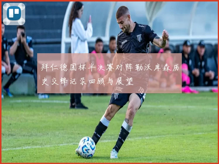 拜仁德国杯半决赛对阵勒沃库森历史交锋记录回顾与展望
