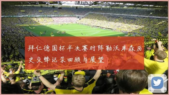 拜仁德国杯半决赛对阵勒沃库森历史交锋记录回顾与展望