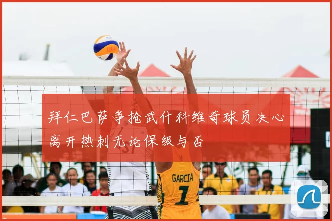 拜仁巴萨争抢武什科维奇球员决心离开热刺无论保级与否
