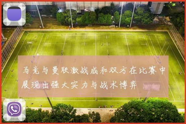 马竞与曼联激战成和双方在比赛中展现出强大实力与战术博弈