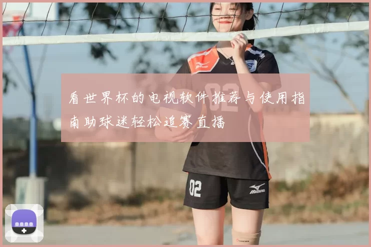 看世界杯的电视软件推荐与使用指南助球迷轻松追赛直播