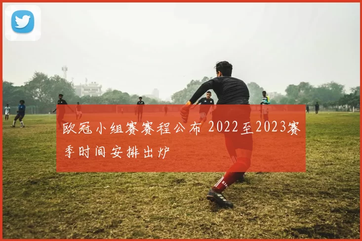 欧冠小组赛赛程公布 2022至2023赛季时间安排出炉