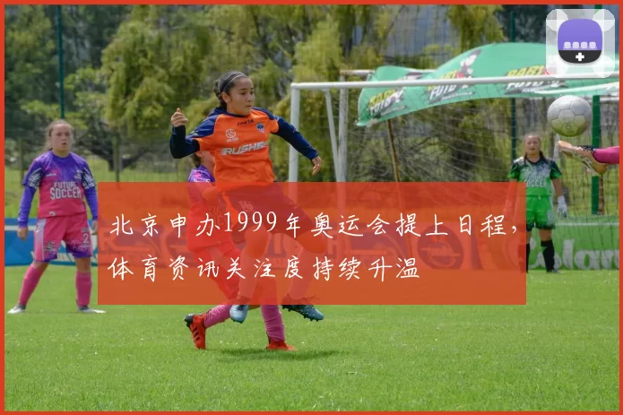 北京申办1999年奥运会提上日程，体育资讯关注度持续升温