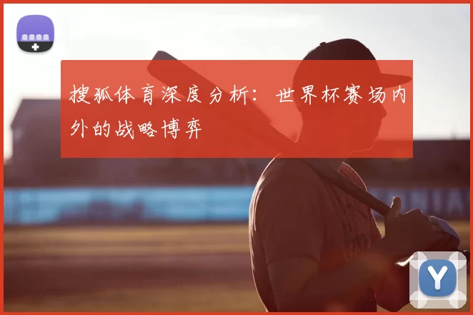搜狐体育深度分析:世界杯赛场内外的战略博弈