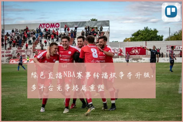绿色直播NBA赛事转播权争夺升级，多平台竞争格局重塑