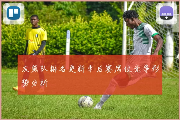 灰熊队排名更新季后赛席位竞争形势分析