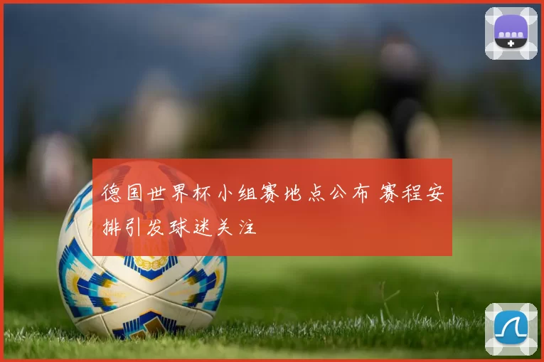 德国世界杯小组赛地点公布 赛程安排引发球迷关注