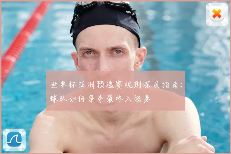 世界杯亚洲预选赛规则深度指南：球队如何争夺最终入场券