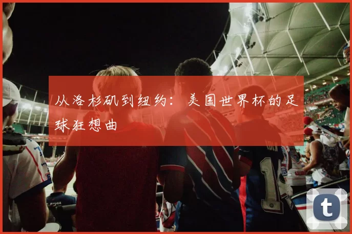 从洛杉矶到纽约:美国世界杯的足球狂想曲