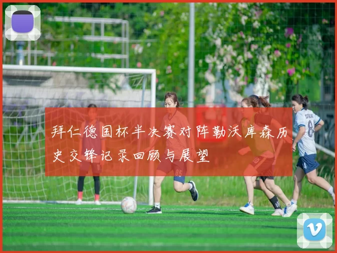 拜仁德国杯半决赛对阵勒沃库森历史交锋记录回顾与展望