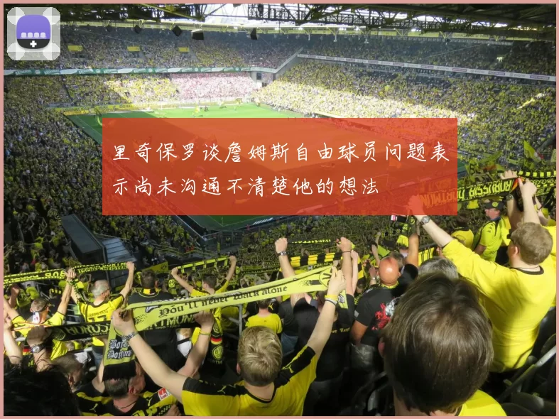 里奇保罗谈詹姆斯自由球员问题表示尚未沟通不清楚他的想法
