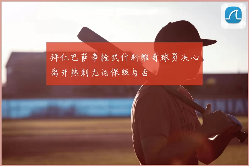 拜仁巴萨争抢武什科维奇球员决心离开热刺无论保级与否