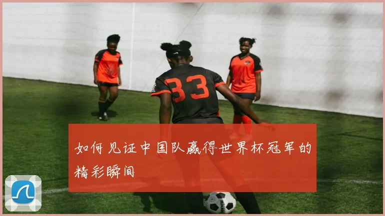 如何见证中国队赢得世界杯冠军的精彩瞬间