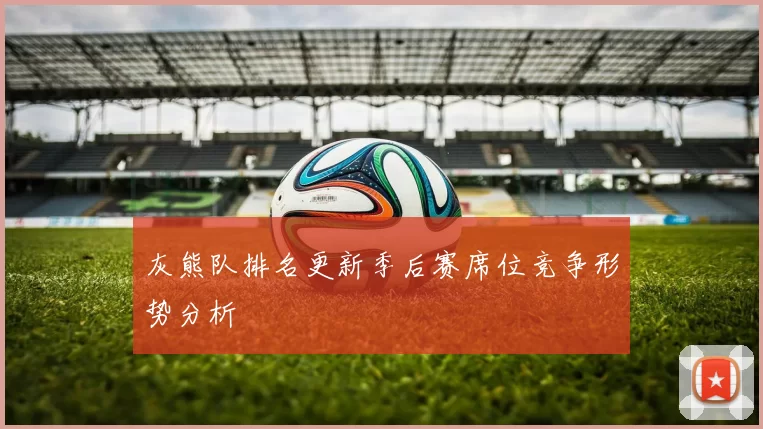 灰熊队排名更新季后赛席位竞争形势分析