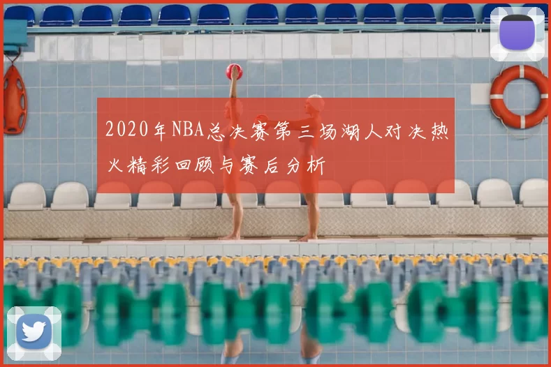 2020年NBA总决赛第三场湖人对决热火精彩回顾与赛后分析